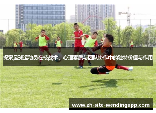 探索足球运动员在技战术、心理素质与团队协作中的独特价值与作用
