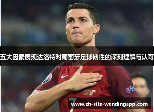 五大因素展现达洛特对葡萄牙足球韧性的深刻理解与认可