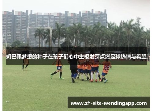 姆巴佩梦想的种子在孩子们心中生根发芽点燃足球热情与希望