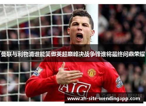 曼联与利物浦谁能笑傲英超巅峰决战争锋谁将最终问鼎荣耀