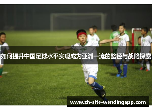 如何提升中国足球水平实现成为亚洲一流的路径与战略探索