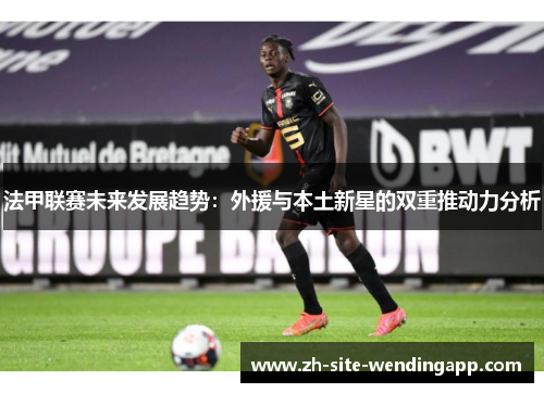 法甲联赛未来发展趋势：外援与本土新星的双重推动力分析