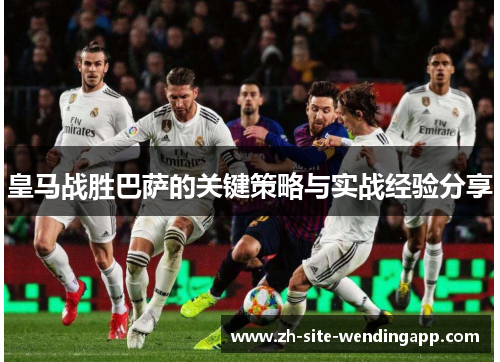 皇马战胜巴萨的关键策略与实战经验分享