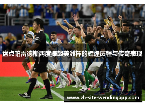 盘点帕雷德斯两度捧起美洲杯的辉煌历程与传奇表现