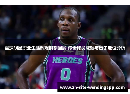 篮球明星职业生涯辉煌时刻回顾 传奇球员成就与历史地位分析