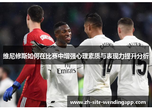 维尼修斯如何在比赛中增强心理素质与表现力提升分析