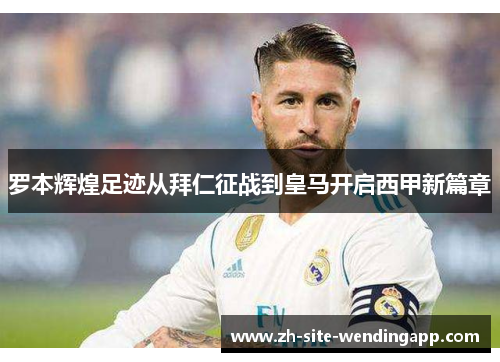 罗本辉煌足迹从拜仁征战到皇马开启西甲新篇章