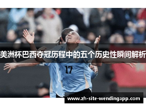 美洲杯巴西夺冠历程中的五个历史性瞬间解析