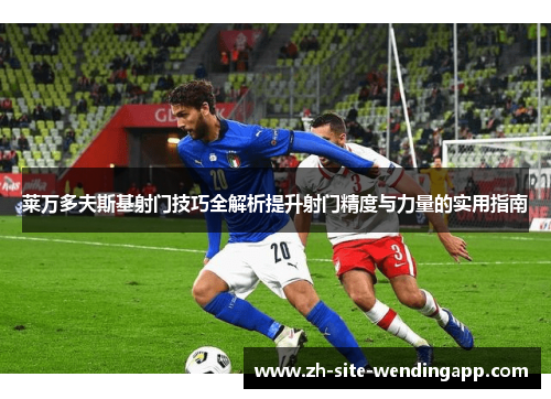 莱万多夫斯基射门技巧全解析提升射门精度与力量的实用指南