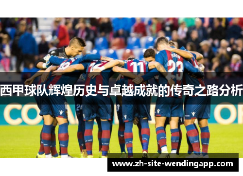 西甲球队辉煌历史与卓越成就的传奇之路分析