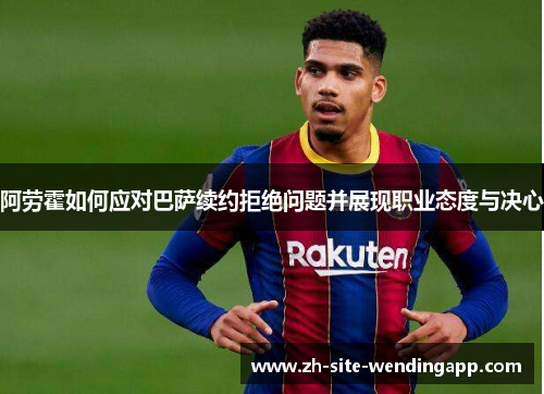 阿劳霍如何应对巴萨续约拒绝问题并展现职业态度与决心