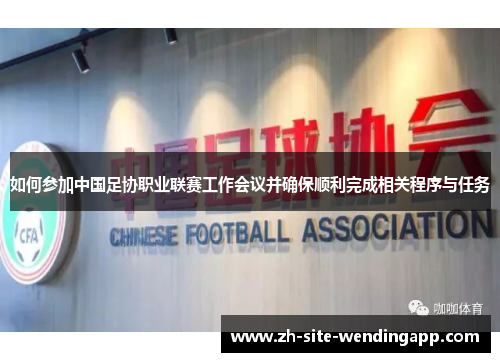 如何参加中国足协职业联赛工作会议并确保顺利完成相关程序与任务