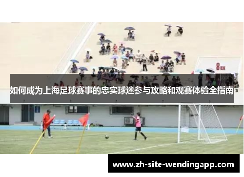 如何成为上海足球赛事的忠实球迷参与攻略和观赛体验全指南