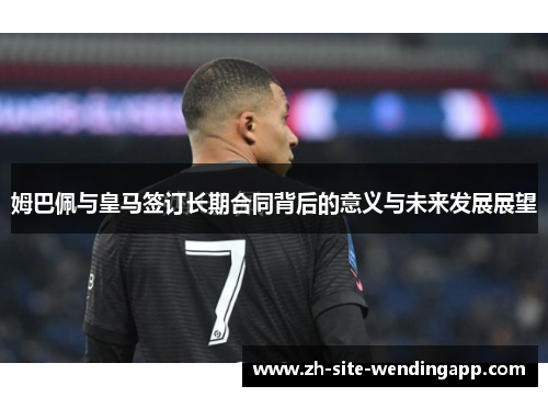姆巴佩与皇马签订长期合同背后的意义与未来发展展望