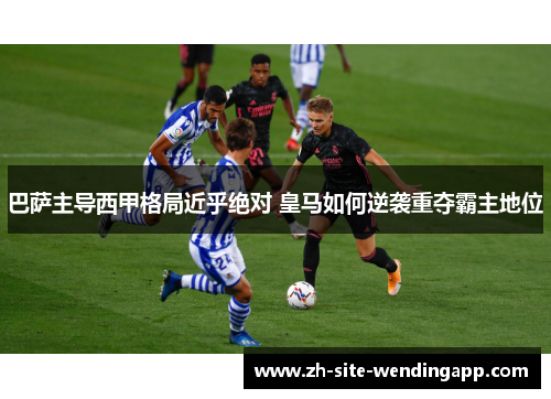 巴萨主导西甲格局近乎绝对 皇马如何逆袭重夺霸主地位