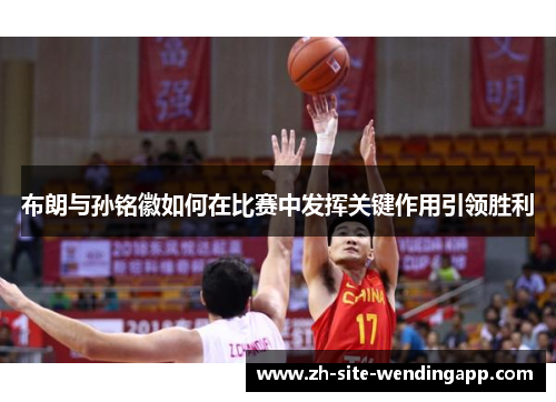布朗与孙铭徽如何在比赛中发挥关键作用引领胜利
