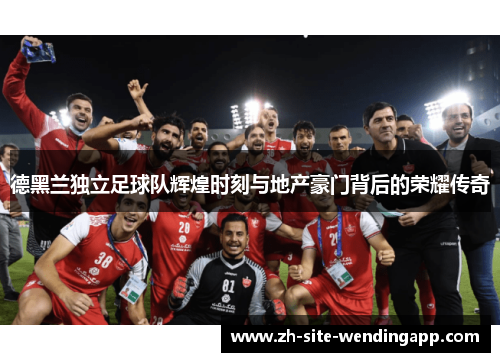 德黑兰独立足球队辉煌时刻与地产豪门背后的荣耀传奇