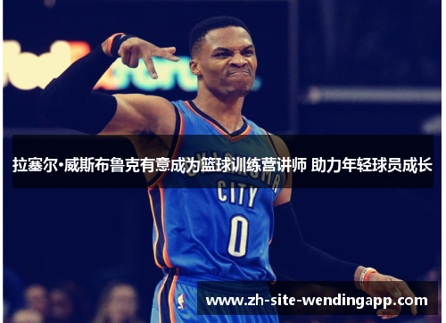 拉塞尔·威斯布鲁克有意成为篮球训练营讲师 助力年轻球员成长