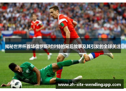 揭秘世界杯首场俄罗斯对沙特的背后故事及其引发的全球关注