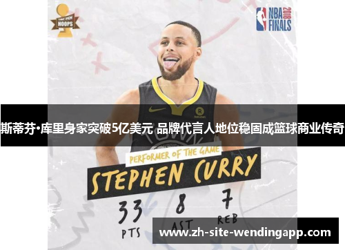 斯蒂芬·库里身家突破5亿美元 品牌代言人地位稳固成篮球商业传奇