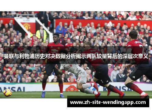 曼联与利物浦历史对决数据分析揭示两队较量背后的深层次意义