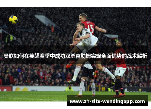 曼联如何在英超赛季中成功双杀富勒姆实现全面优势的战术解析