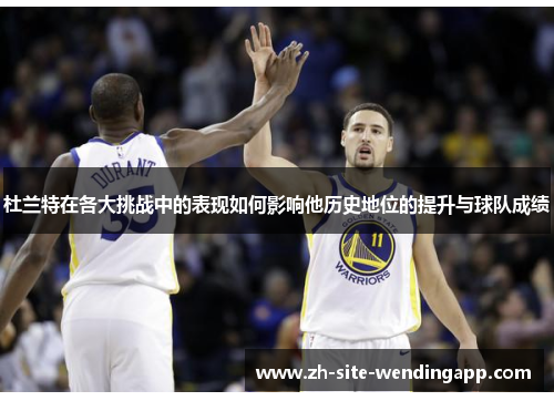 杜兰特在各大挑战中的表现如何影响他历史地位的提升与球队成绩