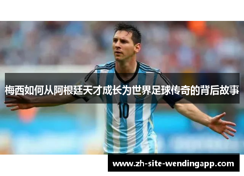 梅西如何从阿根廷天才成长为世界足球传奇的背后故事