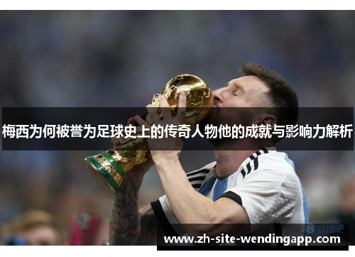 梅西为何被誉为足球史上的传奇人物他的成就与影响力解析