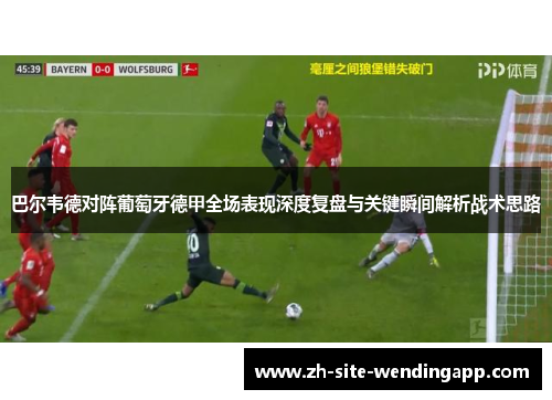 巴尔韦德对阵葡萄牙德甲全场表现深度复盘与关键瞬间解析战术思路