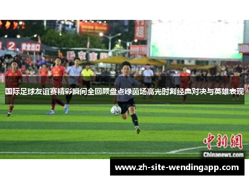 国际足球友谊赛精彩瞬间全回顾盘点绿茵场高光时刻经典对决与英雄表现