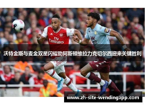 沃特金斯与麦金双星闪耀助阿斯顿维拉力克切尔西迎来关键胜利