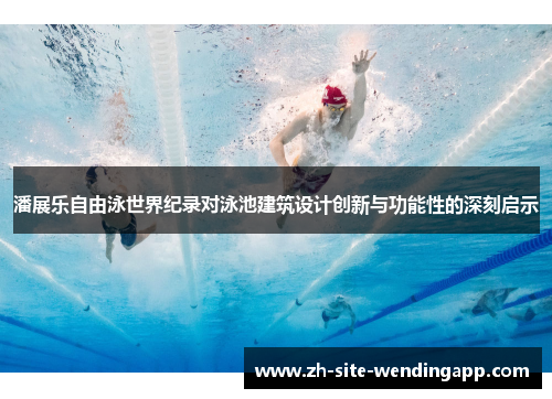 潘展乐自由泳世界纪录对泳池建筑设计创新与功能性的深刻启示