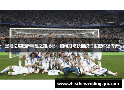 皇马逆袭巴萨崛起之路揭秘：如何打破长期统治重塑辉煌传奇