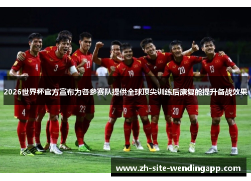 2026世界杯官方宣布为各参赛队提供全球顶尖训练后康复舱提升备战效果