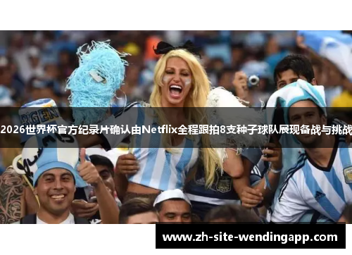 2026世界杯官方纪录片确认由Netflix全程跟拍8支种子球队展现备战与挑战