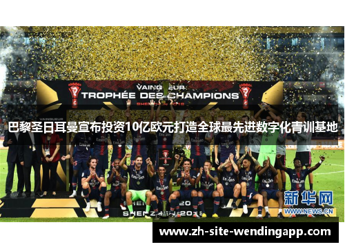 巴黎圣日耳曼宣布投资10亿欧元打造全球最先进数字化青训基地