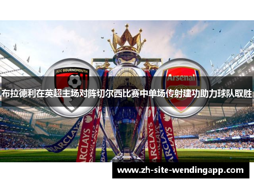 布拉德利在英超主场对阵切尔西比赛中单场传射建功助力球队取胜