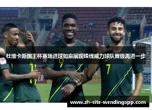 杜维卡斯国王杯赛场进球如麻展现锋线威力球队晋级再进一步