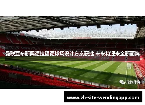 曼联宣布新奥德拉福德球场设计方案获批 未来将迎来全新面貌