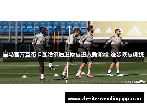 皇马官方宣布卡瓦哈尔后卫康复进入新阶段 逐步恢复训练