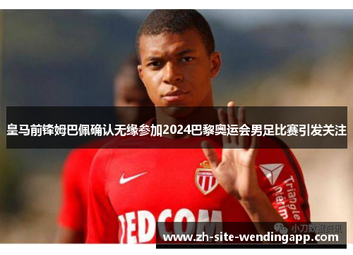 皇马前锋姆巴佩确认无缘参加2024巴黎奥运会男足比赛引发关注