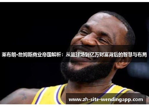 莱布朗·詹姆斯商业帝国解析：从篮球场到亿万财富背后的智慧与布局
