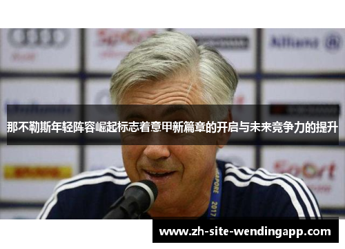那不勒斯年轻阵容崛起标志着意甲新篇章的开启与未来竞争力的提升