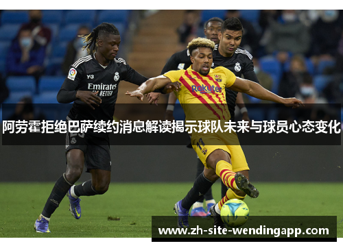 阿劳霍拒绝巴萨续约消息解读揭示球队未来与球员心态变化