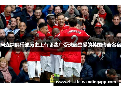 阿森纳俱乐部历史上有哪些广受球迷喜爱的英国传奇名宿