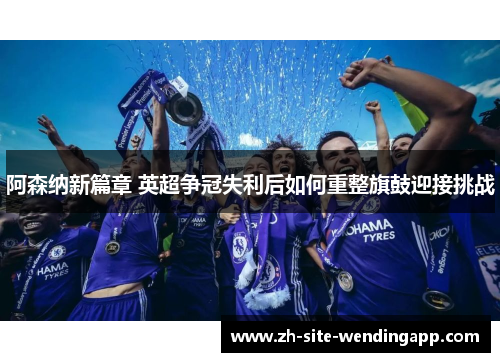 阿森纳新篇章 英超争冠失利后如何重整旗鼓迎接挑战
