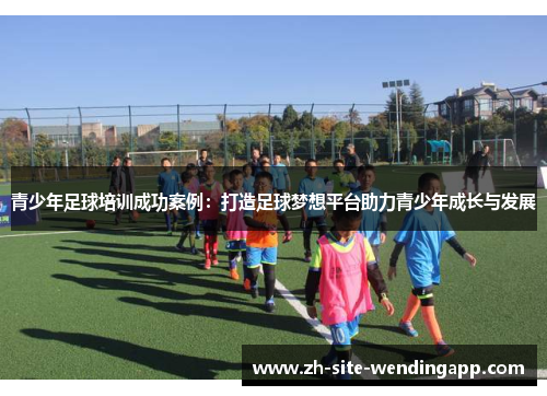 青少年足球培训成功案例：打造足球梦想平台助力青少年成长与发展
