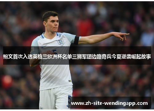 鲍文首次入选英格兰欧洲杯名单三狮军团边路奇兵今夏逆袭崛起故事
