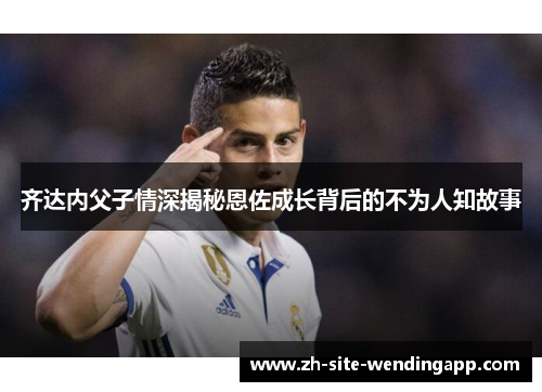 齐达内父子情深揭秘恩佐成长背后的不为人知故事